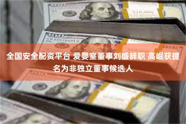全国安全配资平台 爱婴室董事刘盛辞职 高岷获提名为非独立董事候选人
