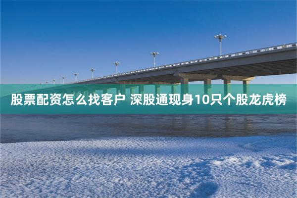 股票配资怎么找客户 深股通现身10只个股龙虎榜