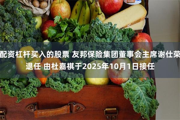 配资杠杆买入的股票 友邦保险集团董事会主席谢仕荣退任 由杜嘉祺于2025年10月1日接任