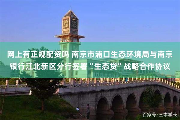 网上有正规配资吗 南京市浦口生态环境局与南京银行江北新区分行签署“生态贷”战略合作协议