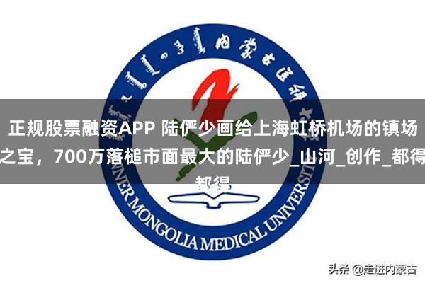 正规股票融资APP 陆俨少画给上海虹桥机场的镇场之宝，700万落槌市面最大的陆俨少_山河_创作_都得