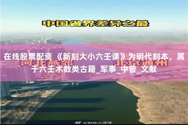 在线股票配资 《新刻大小六壬课》为明代刻本，属于六壬术数类古籍_军事_中曾_文献