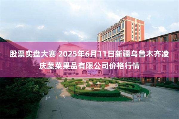 股票实盘大赛 2025年6月11日新疆乌鲁木齐凌庆蔬菜果品有限公司价格行情