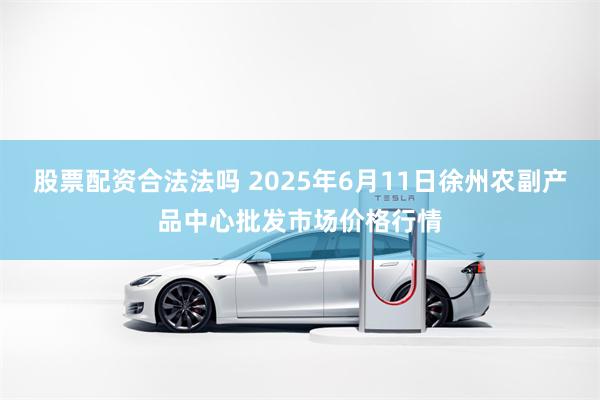 股票配资合法法吗 2025年6月11日徐州农副产品中心批发市场价格行情