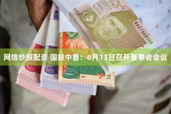 网络炒股配资 国投中鲁：6月13日召开董事会会议