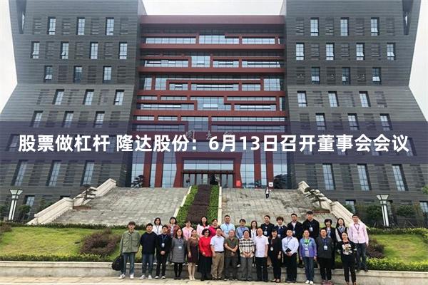 股票做杠杆 隆达股份：6月13日召开董事会会议