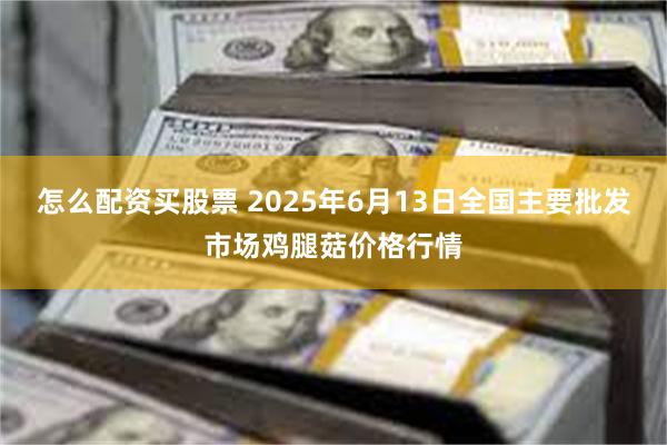 怎么配资买股票 2025年6月13日全国主要批发市场鸡腿菇价格行情