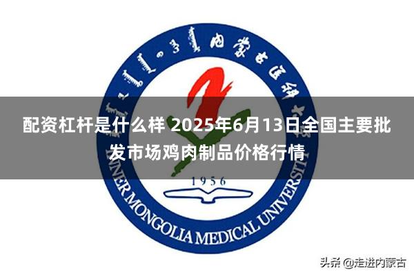 配资杠杆是什么样 2025年6月13日全国主要批发市场鸡肉制品价格行情