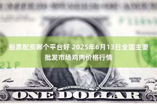 股票配资哪个平台好 2025年6月13日全国主要批发市场鸡肉价格行情