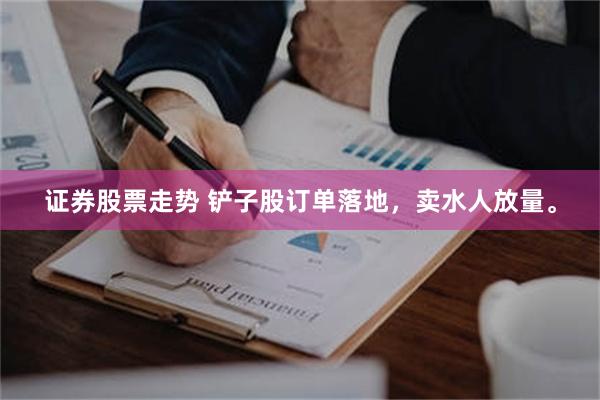 证券股票走势 铲子股订单落地，卖水人放量。