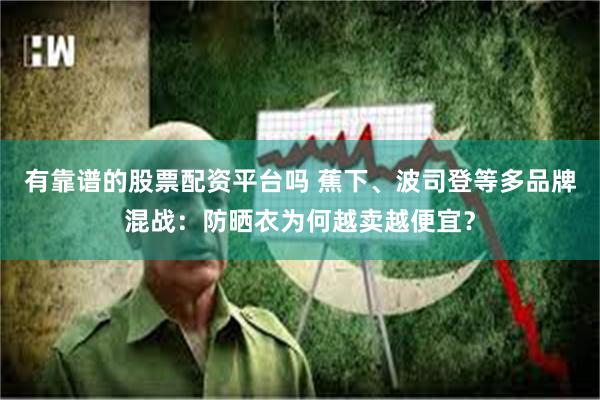 有靠谱的股票配资平台吗 蕉下、波司登等多品牌混战：防晒衣为何越卖越便宜？