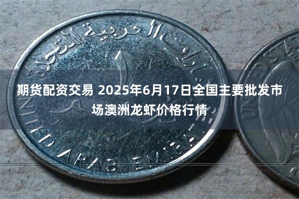 期货配资交易 2025年6月17日全国主要批发市场澳洲龙虾价格行情