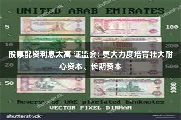 股票配资利息太高 证监会: 更大力度培育壮大耐心资本、长期资本