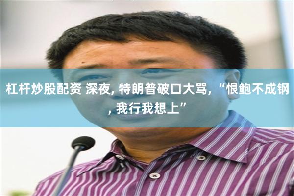 杠杆炒股配资 深夜, 特朗普破口大骂, “恨鲍不成钢, 我行我想上”
