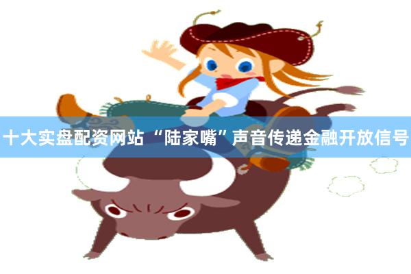 十大实盘配资网站 “陆家嘴”声音传递金融开放信号