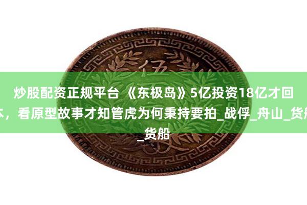 炒股配资正规平台 《东极岛》5亿投资18亿才回本，看原型故事才知管虎为何秉持要拍_战俘_舟山_货船