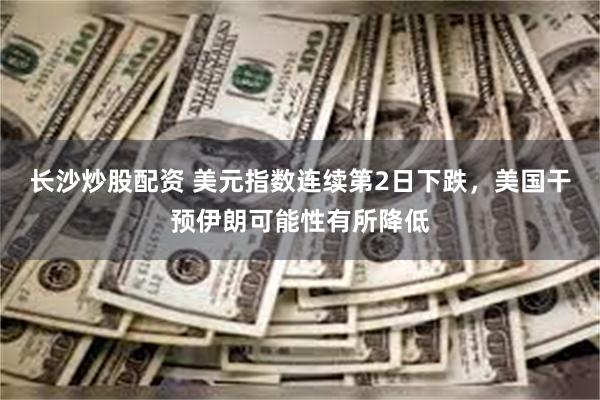 长沙炒股配资 美元指数连续第2日下跌，美国干预伊朗可能性有所降低