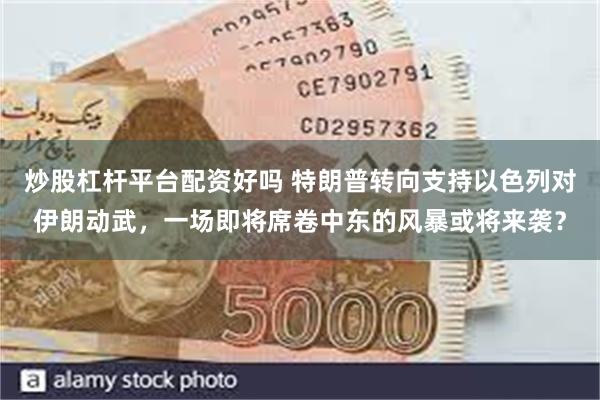 炒股杠杆平台配资好吗 特朗普转向支持以色列对伊朗动武，一场即将席卷中东的风暴或将来袭？
