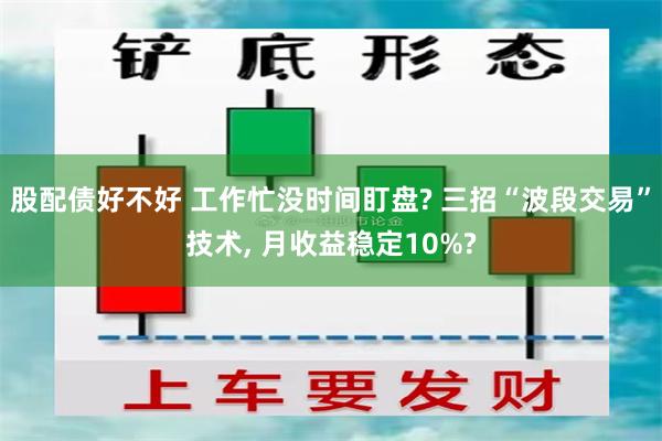 股配债好不好 工作忙没时间盯盘? 三招“波段交易”技术, 月收益稳定10%?