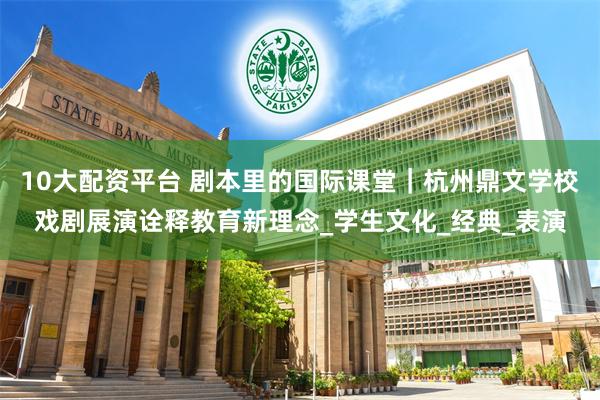 10大配资平台 剧本里的国际课堂｜杭州鼎文学校戏剧展演诠释教育新理念_学生文化_经典_表演