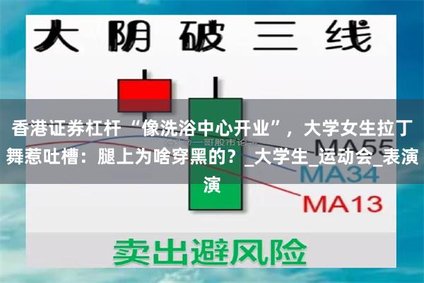香港证券杠杆 “像洗浴中心开业”，大学女生拉丁舞惹吐槽：腿上为啥穿黑的？_大学生_运动会_表演