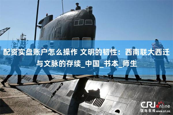 配资实盘账户怎么操作 文明的韧性：西南联大西迁与文脉的存续_中国_书本_师生