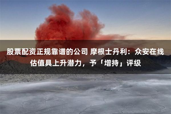 股票配资正规靠谱的公司 摩根士丹利：众安在线估值具上升潜力，予「增持」评级