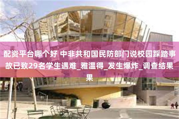 配资平台哪个好 中非共和国民防部门说校园踩踏事故已致29名学生遇难_雅温得_发生爆炸_调查结果