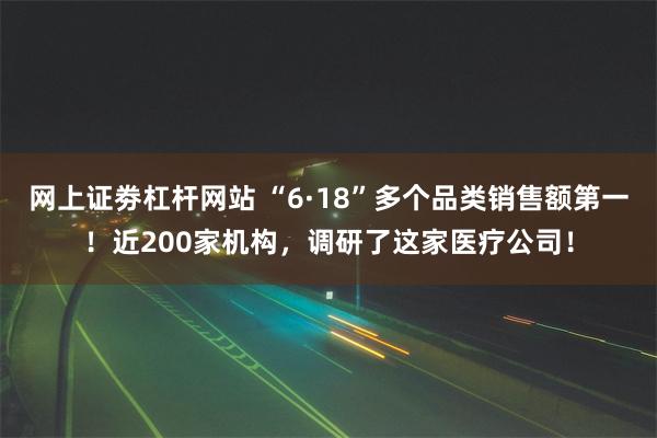 网上证劵杠杆网站 “6·18”多个品类销售额第一！近200家机构，调研了这家医疗公司！