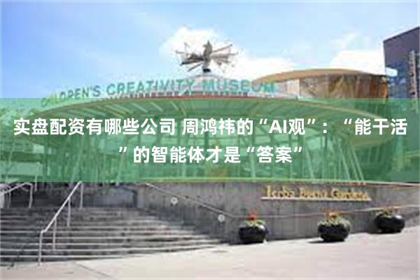实盘配资有哪些公司 周鸿祎的“AI观”：“能干活”的智能体才是“答案”