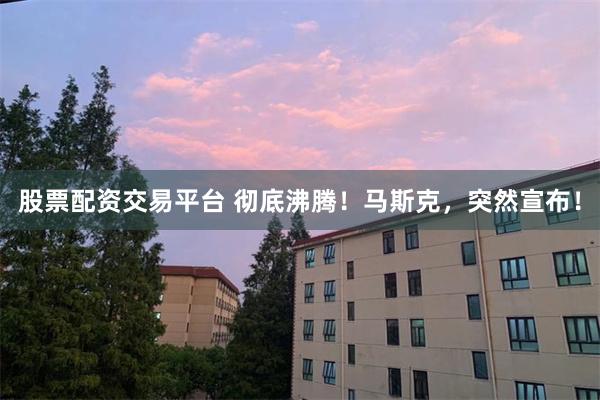 股票配资交易平台 彻底沸腾！马斯克，突然宣布！