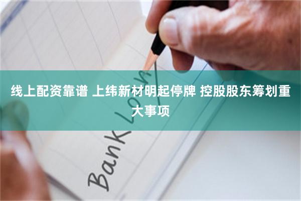 线上配资靠谱 上纬新材明起停牌 控股股东筹划重大事项