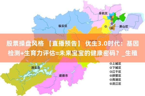 股票操盘风格 【直播预告】 优生3.0时代：基因检测+生育力评估=未来宝宝的健康密码？_生殖