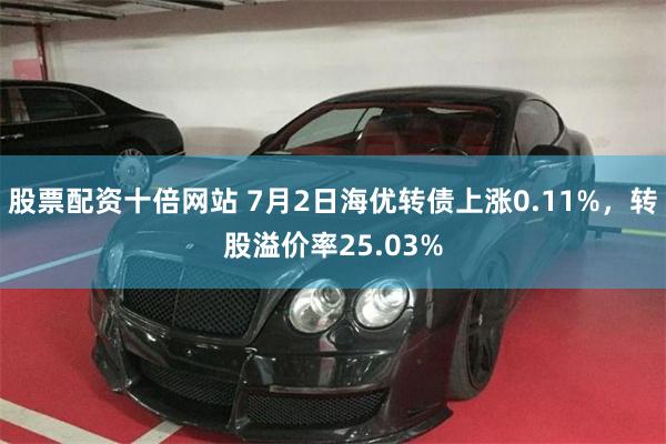 股票配资十倍网站 7月2日海优转债上涨0.11%，转股溢价率25.03%