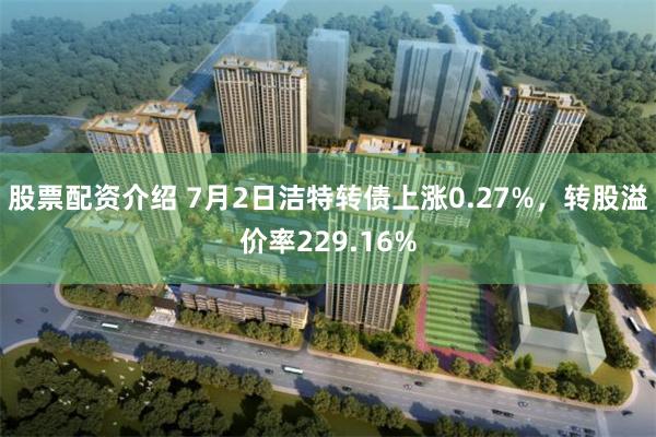 股票配资介绍 7月2日洁特转债上涨0.27%，转股溢价率229.16%