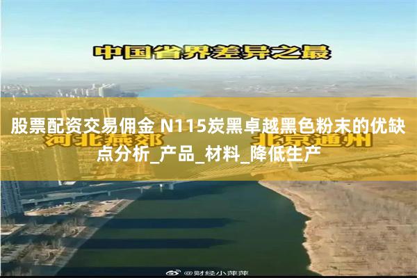 股票配资交易佣金 N115炭黑卓越黑色粉末的优缺点分析_产品_材料_降低生产
