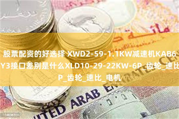 股票配资的好选择 XWD2-59-1.1KW减速机KAB67-25-Y3接口差别是什么XLD10-29-22KW-6P_齿轮_速比_电机