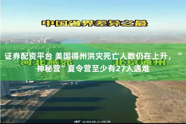 证券配资平台 美国得州洪灾死亡人数仍在上升，“神秘营”夏令营至少有27人遇难