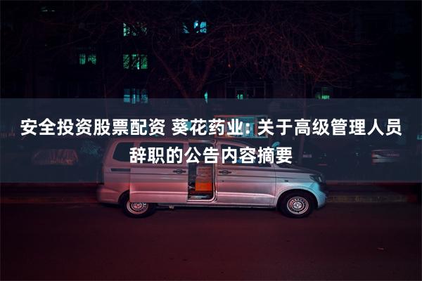安全投资股票配资 葵花药业: 关于高级管理人员辞职的公告内容摘要