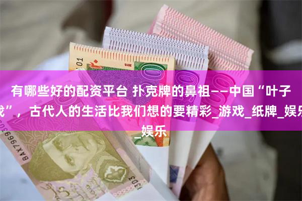 有哪些好的配资平台 扑克牌的鼻祖——中国“叶子戏”，古代人的生活比我们想的要精彩_游戏_纸牌_娱乐