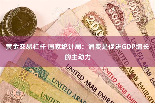黄金交易杠杆 国家统计局：消费是促进GDP增长的主动力