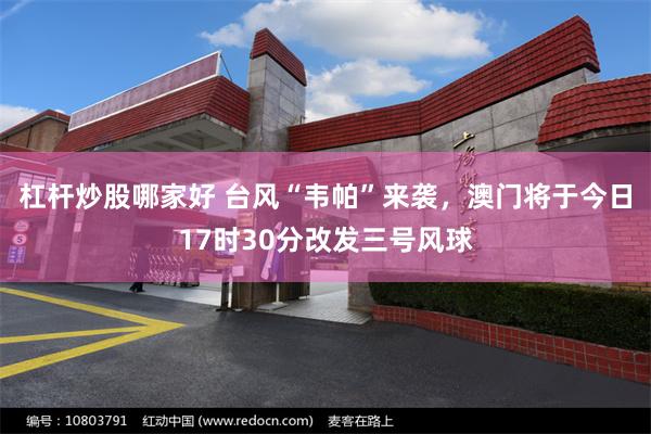 杠杆炒股哪家好 台风“韦帕”来袭，澳门将于今日17时30分改发三号风球
