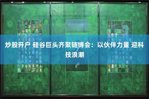 炒股开户 硅谷巨头齐聚链博会：以伙伴力量 迎科技浪潮