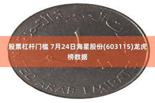 股票杠杆门槛 7月24日海星股份(603115)龙虎榜数据