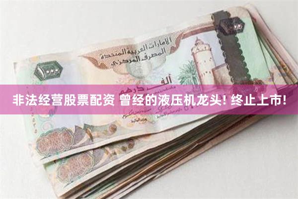 非法经营股票配资 曾经的液压机龙头! 终止上市!
