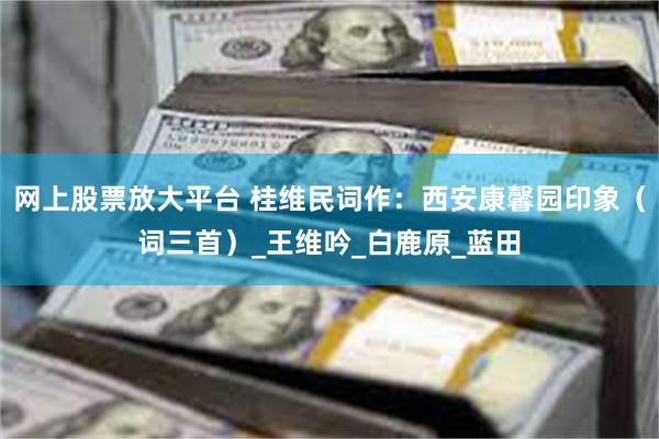 网上股票放大平台 桂维民词作：西安康馨园印象（词三首）_王维吟_白鹿原_蓝田
