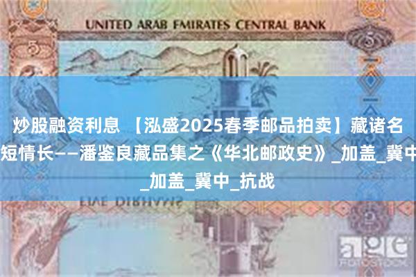 炒股融资利息 【泓盛2025春季邮品拍卖】藏诸名山 | 纸短情长——潘鉴良藏品集之《华北邮政史》_加盖_冀中_抗战