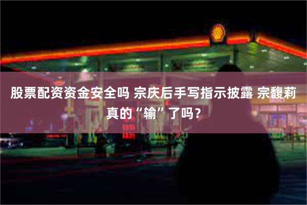 股票配资资金安全吗 宗庆后手写指示披露 宗馥莉真的“输”了吗？