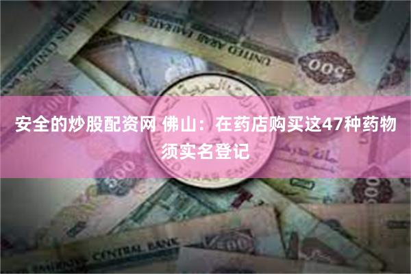 安全的炒股配资网 佛山：在药店购买这47种药物须实名登记