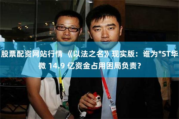 股票配资网站行情 《以法之名》现实版：谁为*ST华微 14.9 亿资金占用困局负责？